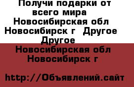 Получи подарки от всего мира. - Новосибирская обл., Новосибирск г. Другое » Другое   . Новосибирская обл.,Новосибирск г.